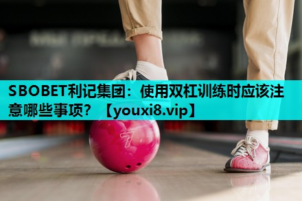 SBOBET利记集团：使用双杠训练时应该注意哪些事项？