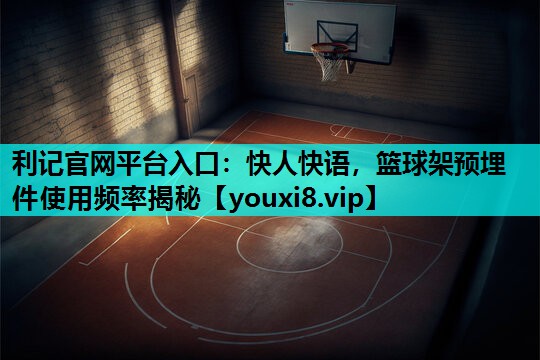 利记官网平台入口：快人快语，篮球架预埋件使用频率揭秘