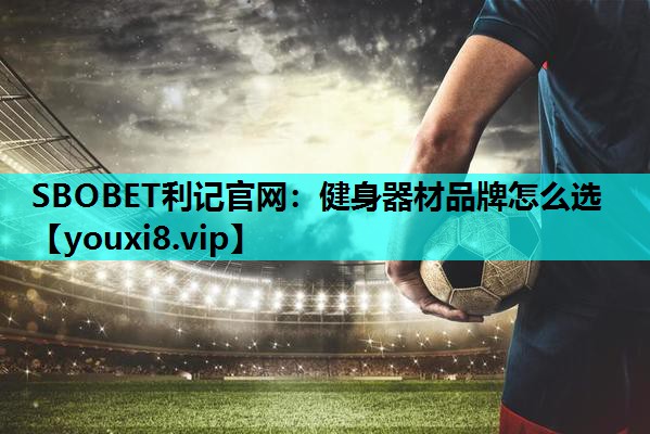 SBOBET利记官网：健身器材品牌怎么选