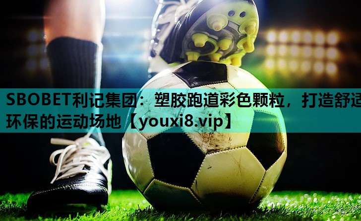 SBOBET利记集团：塑胶跑道彩色颗粒，打造舒适环保的运动场地