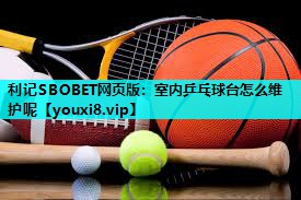 利记SBOBET网页版：室内乒乓球台怎么维护呢