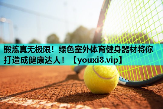 锻炼真无极限！绿色室外体育健身器材将你打造成健康达人！