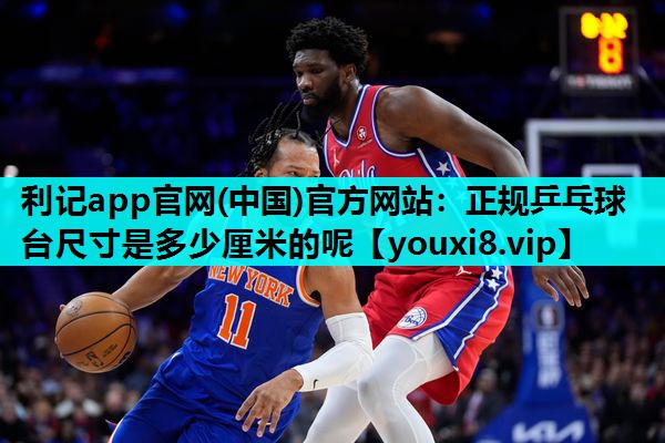 利记app官网(中国)官方网站：正规乒乓球台尺寸是多少厘米的呢