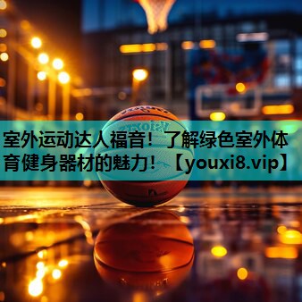 室外运动达人福音！了解绿色室外体育健身器材的魅力！