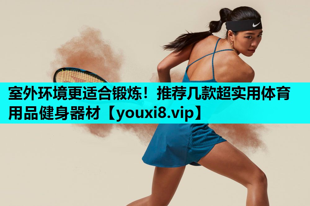 室外环境更适合锻炼！推荐几款超实用体育用品健身器材