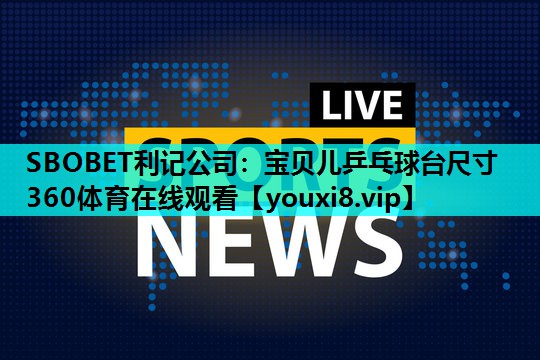 SBOBET利记公司：宝贝儿乒乓球台尺寸360体育在线观看