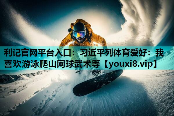 利记官网平台入口：习近平列体育爱好：我喜欢游泳爬山网球武术等