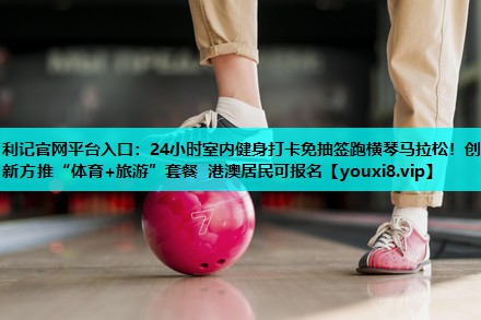 利记官网平台入口：24小时室内健身打卡免抽签跑横琴马拉松！创新方推“体育+旅游”套餐 港澳居民可报名