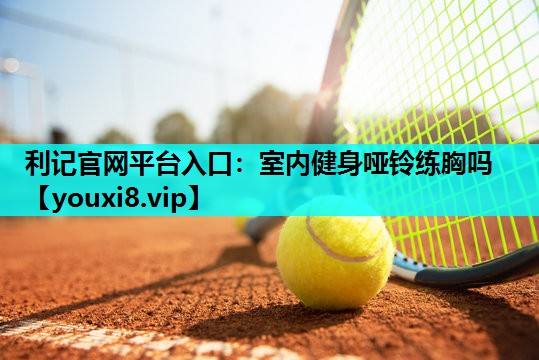 利记官网平台入口：室内健身哑铃练胸吗