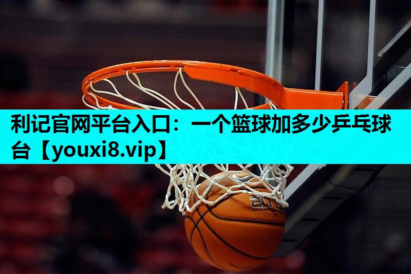 利记官网平台入口：一个篮球加多少乒乓球台