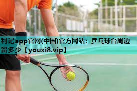 利记app官网(中国)官方网站：乒乓球台周边留多少