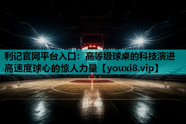 利记官网平台入口：高等级球桌的科技演进 高速度球心的惊人力量