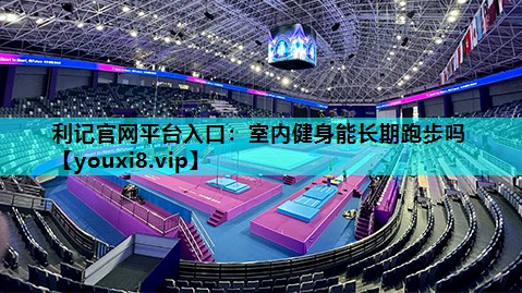 利记官网平台入口：室内健身能长期跑步吗
