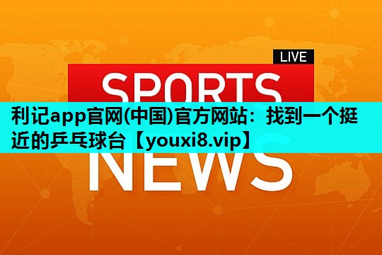 利记app官网(中国)官方网站：找到一个挺近的乒乓球台