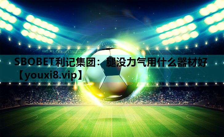 SBOBET利记集团：腿没力气用什么器材好
