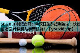 SBOBET利记官网：单双杠俯卧撑训练法：快速塑造强壮胸肌与手臂肌群！