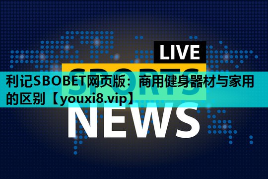 利记SBOBET网页版：商用健身器材与家用的区别
