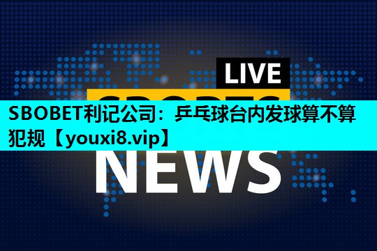SBOBET利记公司：乒乓球台内发球算不算犯规