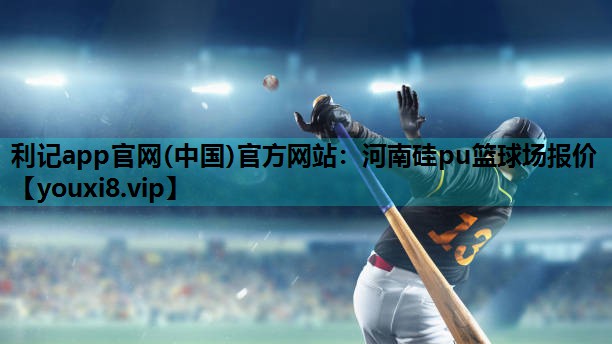 利记app官网(中国)官方网站：河南硅pu篮球场报价