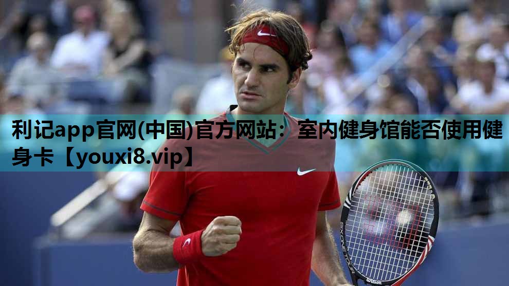 利记app官网(中国)官方网站：室内健身馆能否使用健身卡