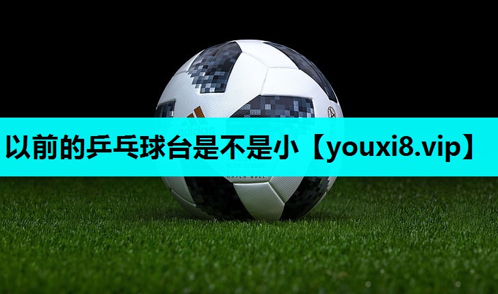 以前的乒乓球台是不是小