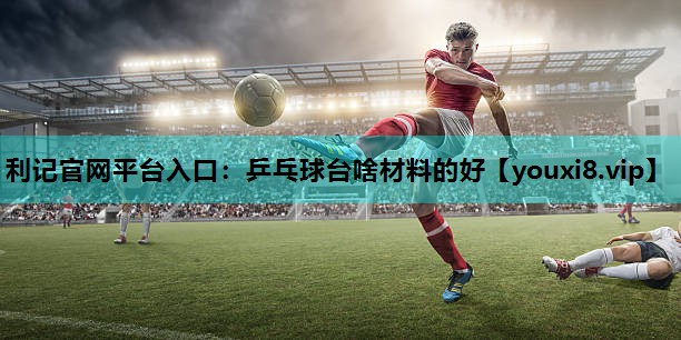 利记官网平台入口：乒乓球台啥材料的好