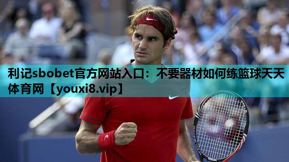 利记sbobet官方网站入口：不要器材如何练篮球天天体育网