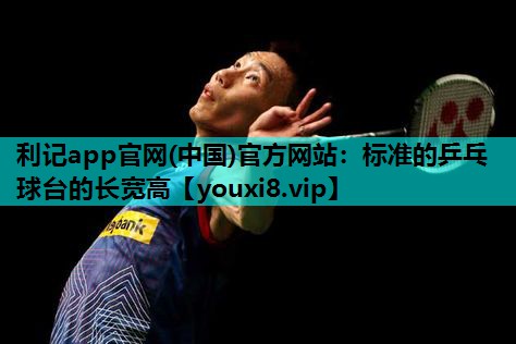 利记app官网(中国)官方网站：标准的乒乓球台的长宽高