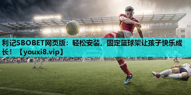 利记SBOBET网页版：轻松安装，固定篮球架让孩子快乐成长！