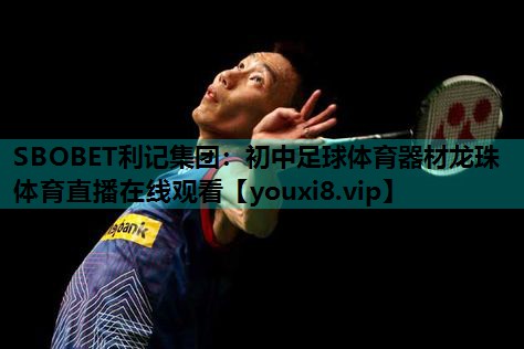 SBOBET利记集团：初中足球体育器材龙珠体育直播在线观看