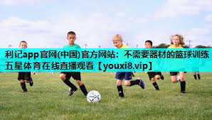 利记app官网(中国)官方网站：不需要器材的篮球训练五星体育在线直播观看