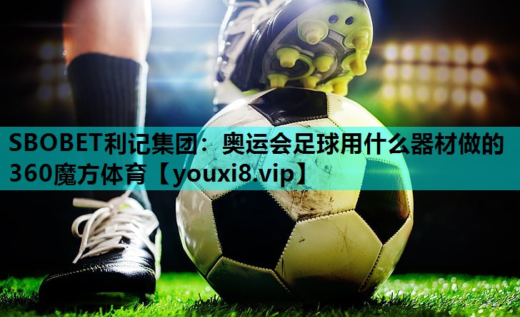 SBOBET利记集团：奥运会足球用什么器材做的360魔方体育