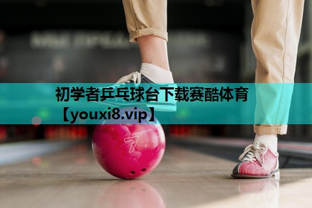 初学者乒乓球台下载赛酷体育