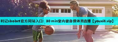 利记sbobet官方网站入口：30min室内健身操体育直播
