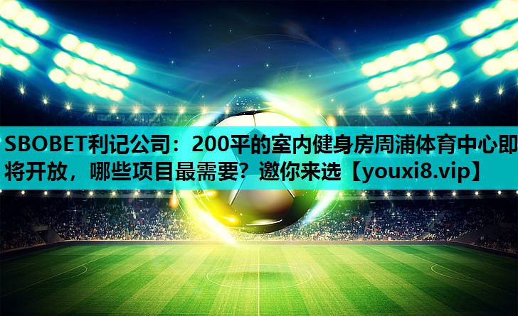 SBOBET利记公司：200平的室内健身房周浦体育中心即将开放，哪些项目最需要？邀你来选