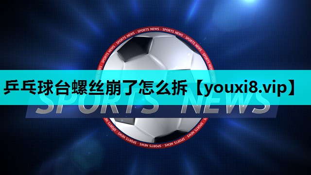 乒乓球台螺丝崩了怎么拆