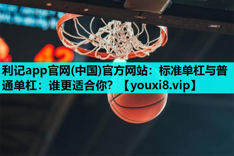 利记app官网(中国)官方网站：标准单杠与普通单杠：谁更适合你？
