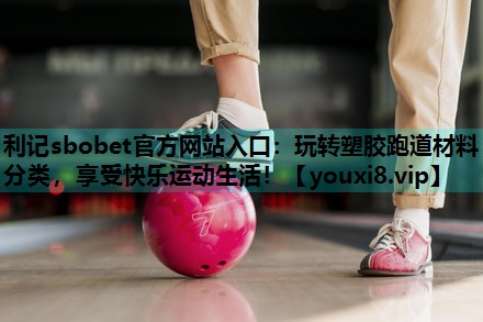 利记sbobet官方网站入口：玩转塑胶跑道材料分类，享受快乐运动生活！
