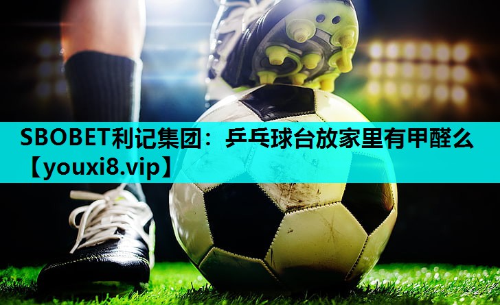 SBOBET利记集团：乒乓球台放家里有甲醛么