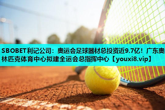 SBOBET利记公司：奥运会足球器材总投资近9.7亿！广东奥林匹克体育中心拟建全运会总指挥中心