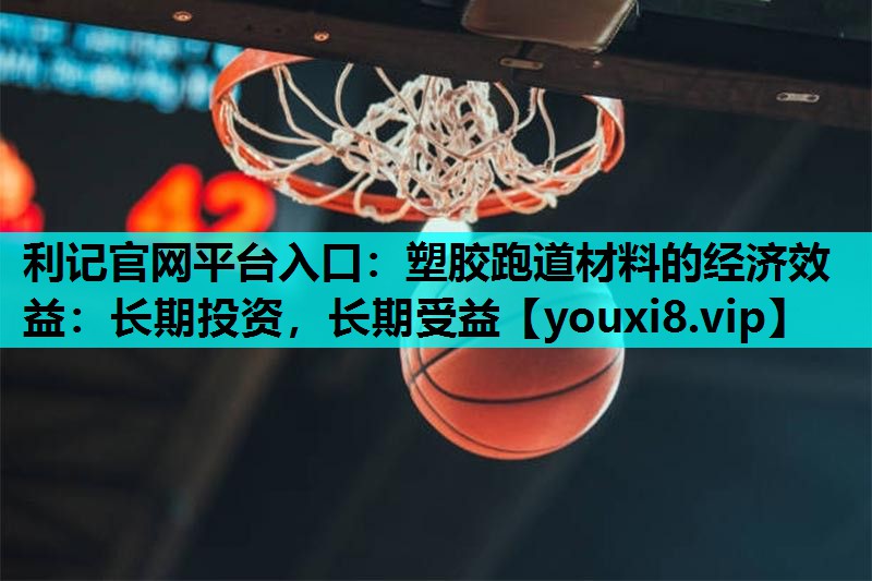 利记官网平台入口：塑胶跑道材料的经济效益：长期投资，长期受益