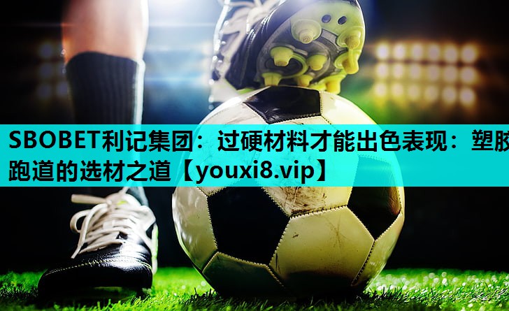 SBOBET利记集团：过硬材料才能出色表现：塑胶跑道的选材之道