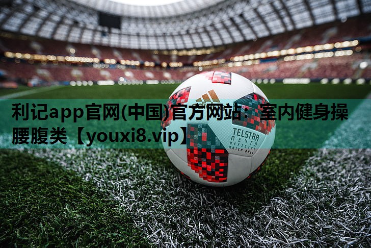 利记app官网(中国)官方网站：室内健身操腰腹类