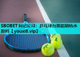SBOBET利记公司：乒乓球台面能刷防水胶吗