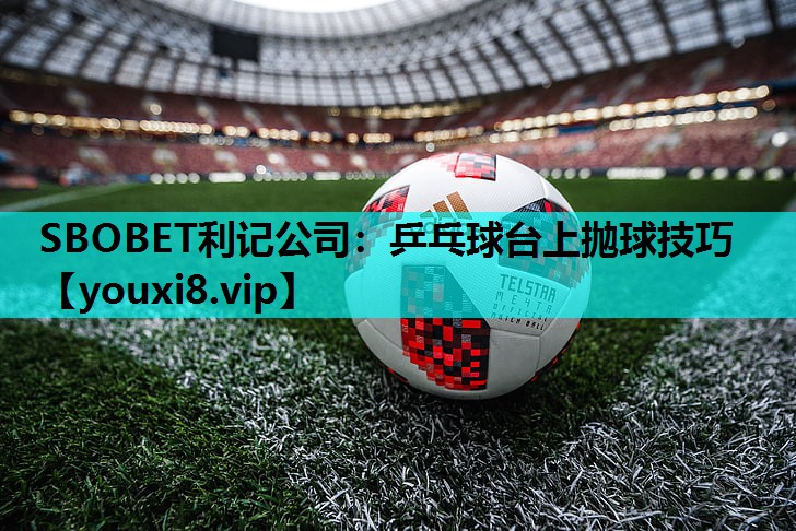 SBOBET利记公司：乒乓球台上抛球技巧