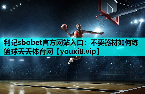 利记sbobet官方网站入口：不要器材如何练篮球天天体育网