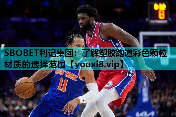 SBOBET利记集团：了解塑胶跑道彩色颗粒材质的选择范围