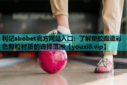利记sbobet官方网站入口：了解塑胶跑道彩色颗粒材质的选择范围
