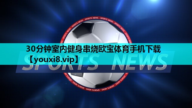 30分钟室内健身串烧欧宝体育手机下载