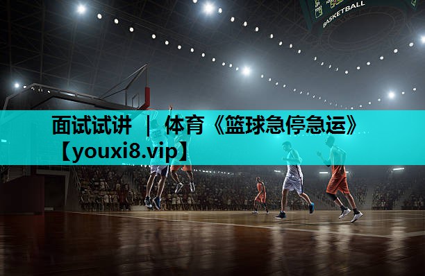 面试试讲 ｜ 体育《篮球急停急运》